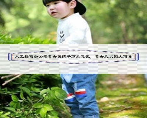 人工授精老公需要去医院千万别忘记，要去几次因人而异