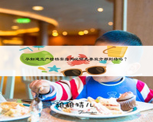 孕妇建立产检档案当天必须夫妻双方都到场吗？