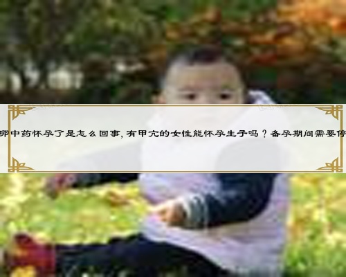 喝促排卵中药怀孕了是怎么回事,有甲亢的女性能怀孕生子吗？备孕期间需要停药吗？