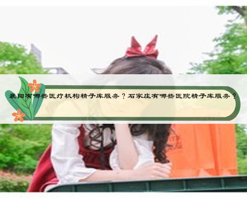 襄阳有哪些医疗机构精子库服务？石家庄有哪些医院精子库服务？