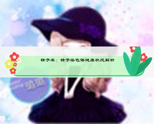 精子库:精子染色体健康状况解析