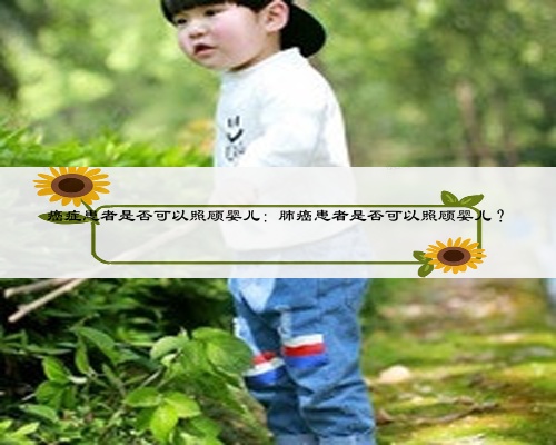 癌症患者是否可以照顾婴儿：肺癌患者是否可以照顾婴儿？
