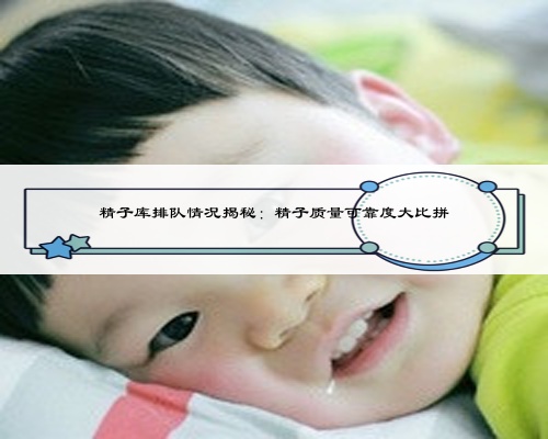 精子库排队情况揭秘：精子质量可靠度大比拼