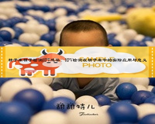 精子库精子检测HPV感染:HPV检测在精子库中的实际应用与意义