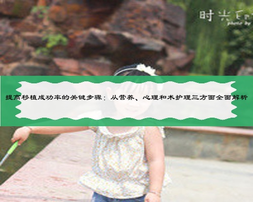 提高移植成功率的关键步骤：从营养、心理和术护理三方面全面解析