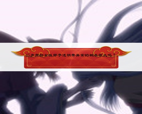 45岁高龄女性卵子透明带异常的概率很大吗？