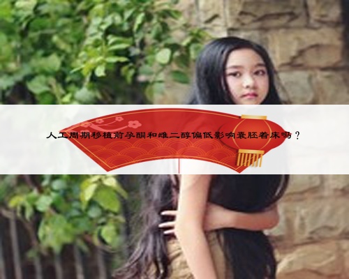 人工周期移植前孕酮和雌二醇偏低影响囊胚着床吗？