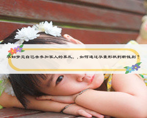 孕妇梦见自己去参加家人的葬礼。,如何通过孕囊形状判断性别？