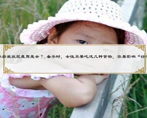 怀孕后爱放屁是男是女？,备孕时，女性不要吃这几种食物，容易影响“好孕”