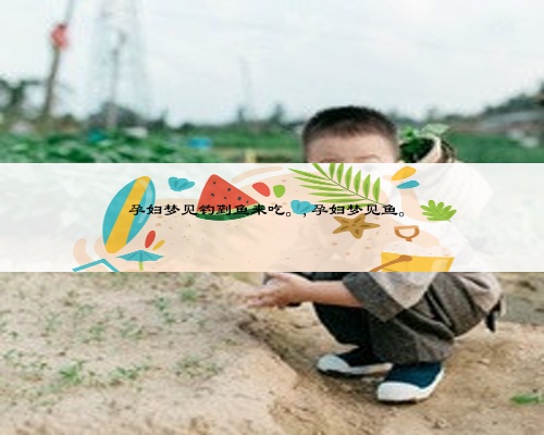 孕妇梦见钓到鱼来吃。,孕妇梦见鱼。