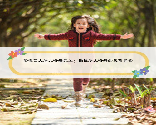 警惕四大胎儿畸形元凶:揭秘胎儿畸形的风险因素