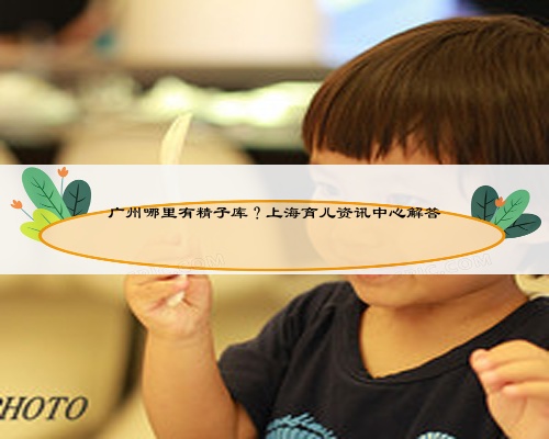广州哪里有精子库？上海育儿资讯中心解答