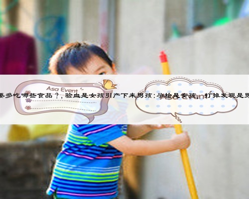 备孕期间的女士，都要多吃哪些食品？,验血是女孩引产下来男孩:孕检是女孩，打掉发现是男孩，是怎么回事呢？