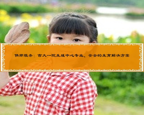 供卵服务：吉大一院生殖中心专业、安全的生育解决方案