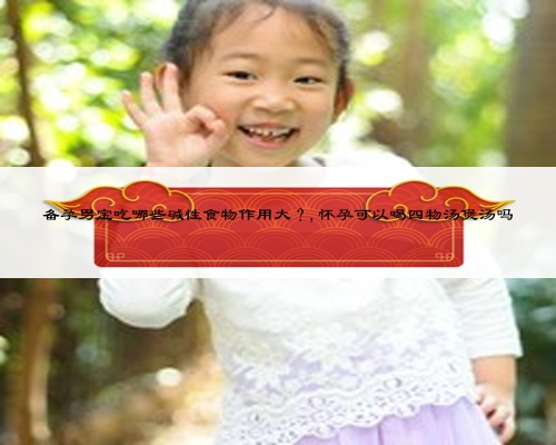 备孕男宝吃哪些碱性食物作用大？,怀孕可以喝四物汤煲汤吗