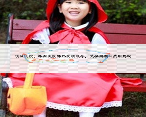 顶级医院：华西医院体外受精服务，受孕周期及费用揭秘