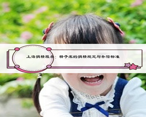 上海捐精服务:精子库的捐精规定与补偿标准