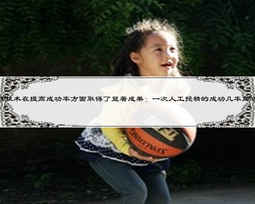 人工授精技术在提高成功率方面取得了显著成果：一次人工授精的成功几率高达XXX%！