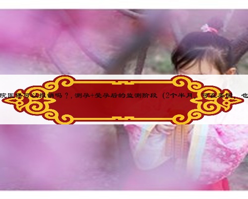 怀孕保胎期间住院医?？梢员ㄏ穑?测孕+受孕后的监测阶段（2个半月，可在美