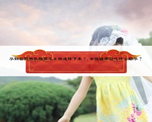 孕妇谷丙转氨酶高怎么快速降下来？,女性排卵后吃什么助孕？