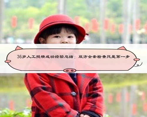 36岁人工授精成功经验总结：双方全套检查只是第一步