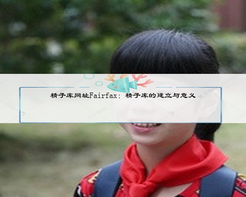 精子库网址Fairfax:精子库的建立与意义